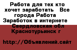 Работа для тех кто хочет заработать - Все города Работа » Заработок в интернете   . Свердловская обл.,Краснотурьинск г.